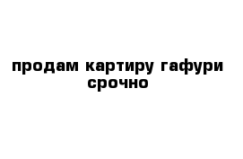 продам картиру гафури срочно 